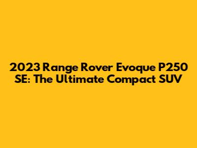 2023 Range Rover Evoque P250 SE: The Ultimate Compact SUV