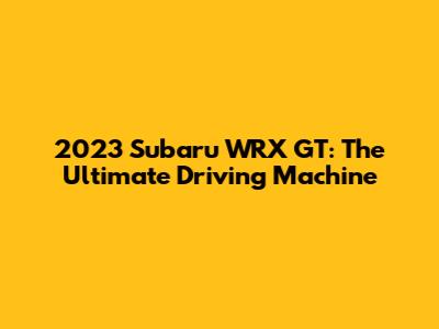 2023 Subaru WRX GT: The Ultimate Driving Machine