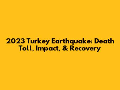 2023 Turkey Earthquake: Death Toll, Impact, & Recovery