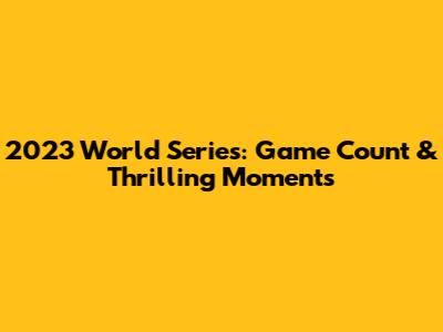2023 World Series: Game Count & Thrilling Moments