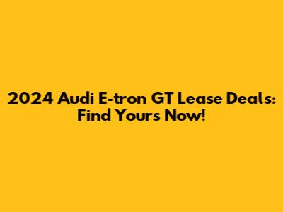 2024 Audi E-tron GT Lease Deals: Find Yours Now!