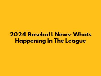 2024 Baseball News: What's Happening In The League