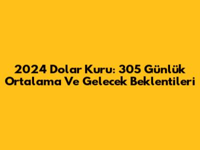 2024 Dolar Kuru: 305 Günlük Ortalama Ve Gelecek Beklentileri