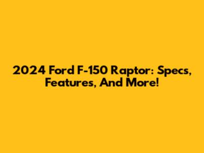 2024 Ford F-150 Raptor: Specs, Features, And More!