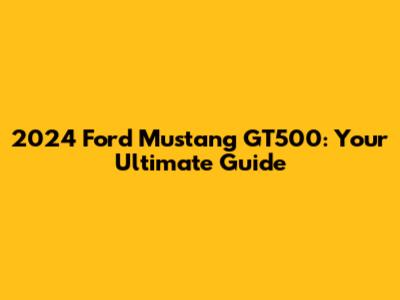 2024 Ford Mustang GT500: Your Ultimate Guide