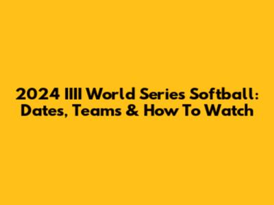 2024 IIII World Series Softball: Dates, Teams & How To Watch