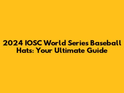 2024 IOSC World Series Baseball Hats: Your Ultimate Guide