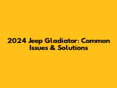 2024 Jeep Gladiator: Common Issues & Solutions