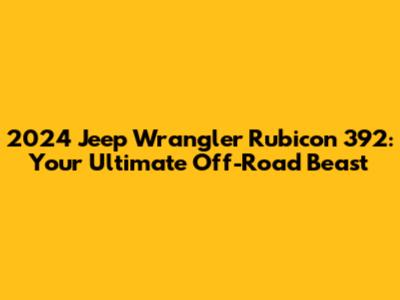 2024 Jeep Wrangler Rubicon 392: Your Ultimate Off-Road Beast