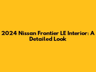2024 Nissan Frontier LE Interior: A Detailed Look