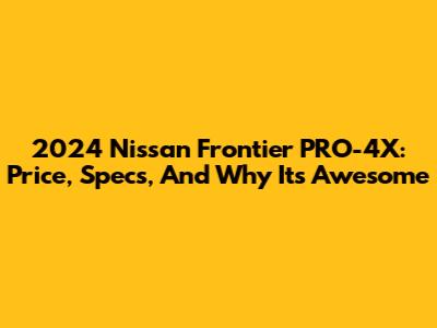 2024 Nissan Frontier PRO-4X: Price, Specs, And Why It's Awesome