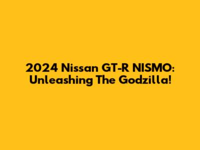 2024 Nissan GT-R NISMO: Unleashing The Godzilla!