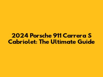 2024 Porsche 911 Carrera S Cabriolet: The Ultimate Guide