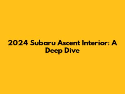 2024 Subaru Ascent Interior: A Deep Dive