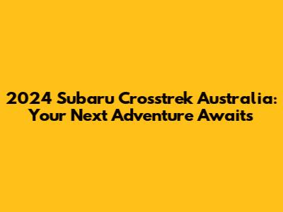 2024 Subaru Crosstrek Australia: Your Next Adventure Awaits