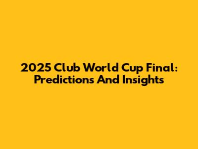2025 Club World Cup Final: Predictions And Insights