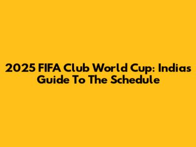 2025 FIFA Club World Cup: India's Guide To The Schedule