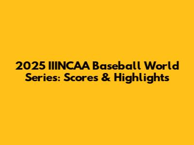 2025 IIINCAA Baseball World Series: Scores & Highlights
