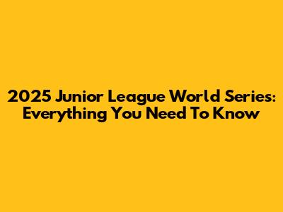 2025 Junior League World Series: Everything You Need To Know