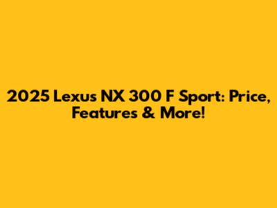 2025 Lexus NX 300 F Sport: Price, Features & More!
