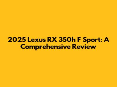 2025 Lexus RX 350h F Sport: A Comprehensive Review