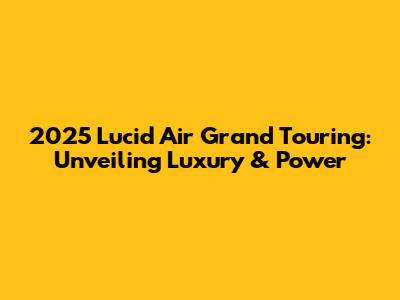 2025 Lucid Air Grand Touring: Unveiling Luxury & Power