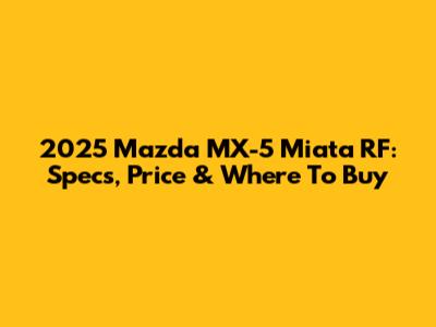 2025 Mazda MX-5 Miata RF: Specs, Price & Where To Buy