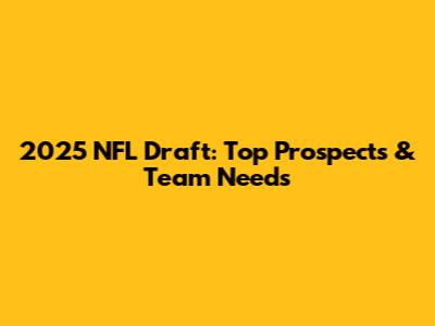 2025 NFL Draft: Top Prospects & Team Needs