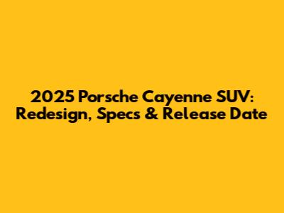 2025 Porsche Cayenne SUV: Redesign, Specs & Release Date
