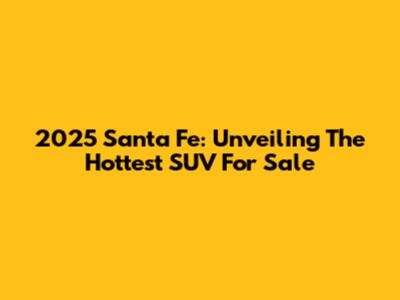 2025 Santa Fe: Unveiling The Hottest SUV For Sale