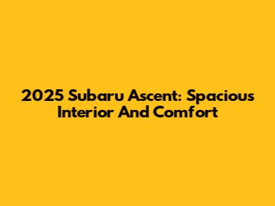 2025 Subaru Ascent: Spacious Interior And Comfort