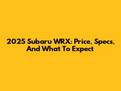 2025 Subaru WRX: Price, Specs, And What To Expect