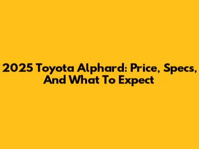 2025 Toyota Alphard: Price, Specs, And What To Expect