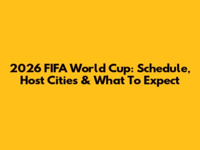 2026 FIFA World Cup: Schedule, Host Cities & What To Expect