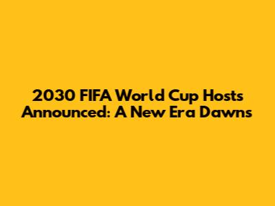 2030 FIFA World Cup Hosts Announced: A New Era Dawns