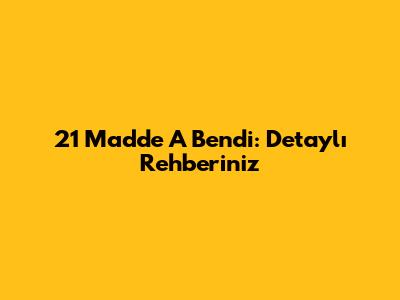 21 Madde A Bendi: Detaylı Rehberiniz