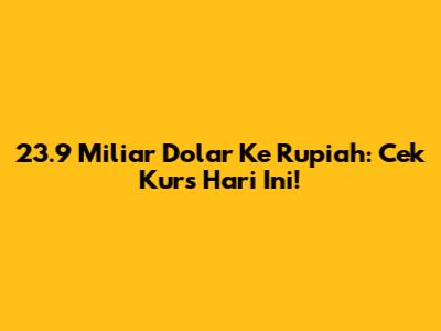 23.9 Miliar Dolar Ke Rupiah: Cek Kurs Hari Ini!