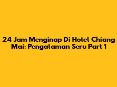 24 Jam Menginap Di Hotel Chiang Mai: Pengalaman Seru Part 1