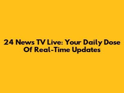 24 News TV Live: Your Daily Dose Of Real-Time Updates