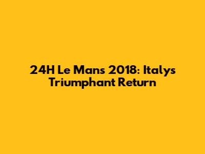 24H Le Mans 2018: Italy's Triumphant Return