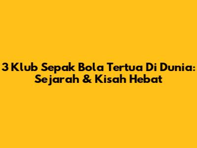 3 Klub Sepak Bola Tertua Di Dunia: Sejarah & Kisah Hebat