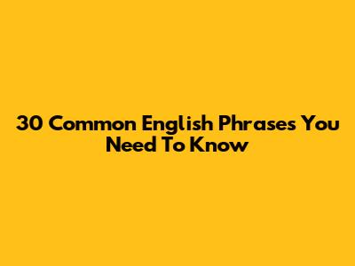 30 Common English Phrases You Need To Know