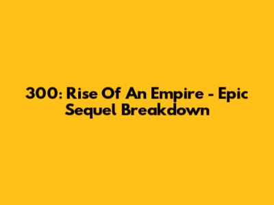 300: Rise Of An Empire - Epic Sequel Breakdown