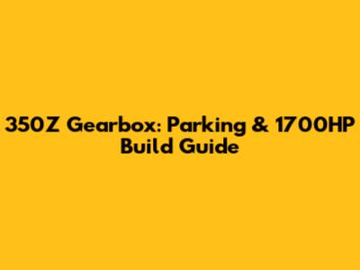 350Z Gearbox: Parking & 1700HP Build Guide