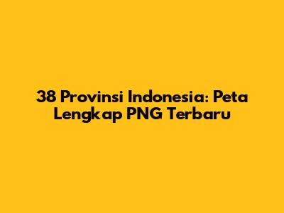 38 Provinsi Indonesia: Peta Lengkap PNG Terbaru