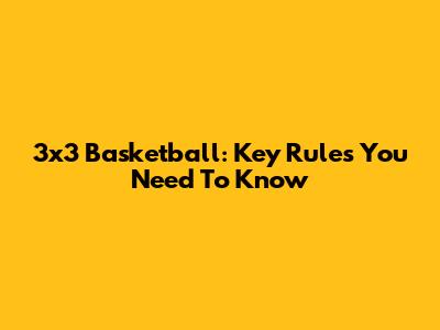 3x3 Basketball: Key Rules You Need To Know