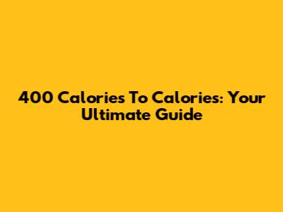 400 Calories To Calories: Your Ultimate Guide