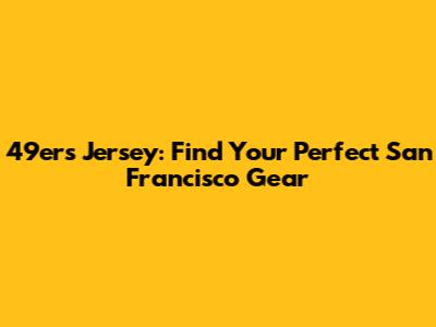 49ers Jersey: Find Your Perfect San Francisco Gear