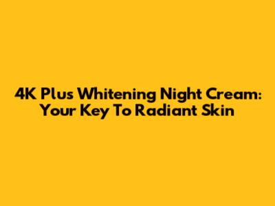 4K Plus Whitening Night Cream: Your Key To Radiant Skin