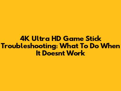 4K Ultra HD Game Stick Troubleshooting: What To Do When It Doesn't Work